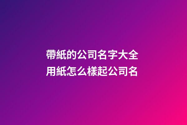 帶紙的公司名字大全 用紙怎么樣起公司名-第1張-公司起名-玄機派